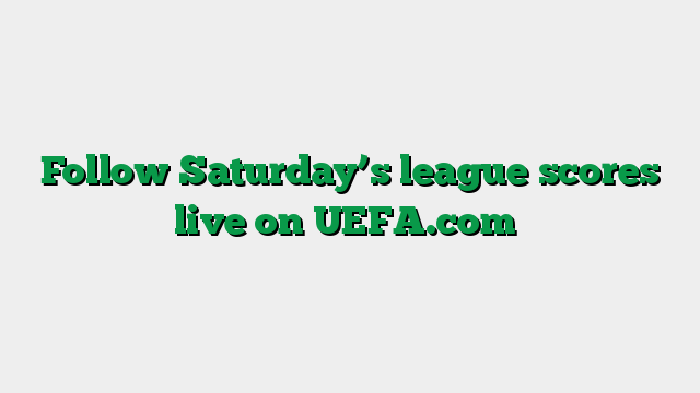Follow Saturday’s league scores live on UEFA.com