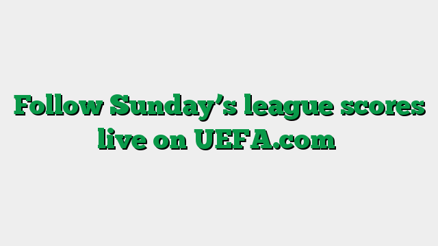 Follow Sunday’s league scores live on UEFA.com