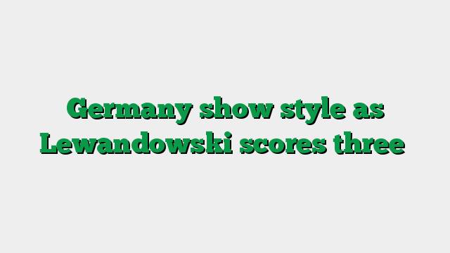 Germany show style as Lewandowski scores three