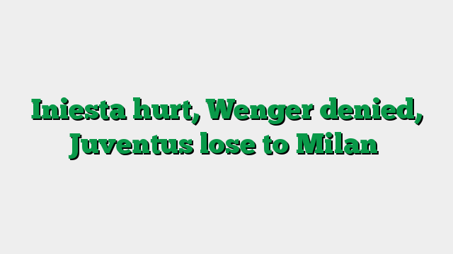 Iniesta hurt, Wenger denied, Juventus lose to Milan