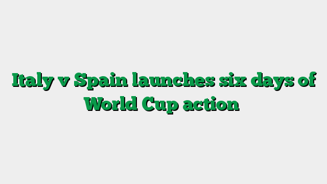 Italy v Spain launches six days of World Cup action