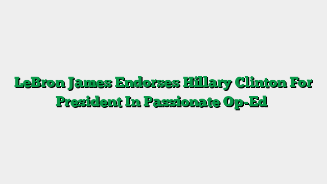 LeBron James Endorses Hillary Clinton For President In Passionate Op-Ed