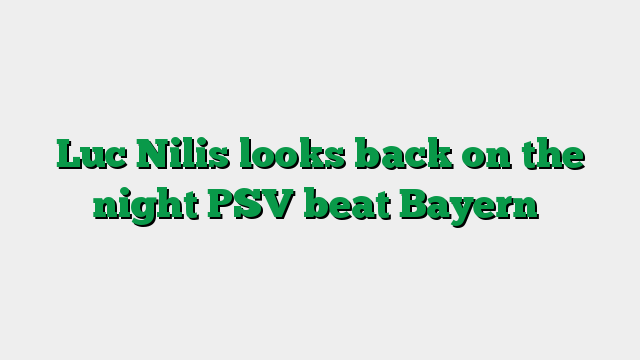 Luc Nilis looks back on the night PSV beat Bayern