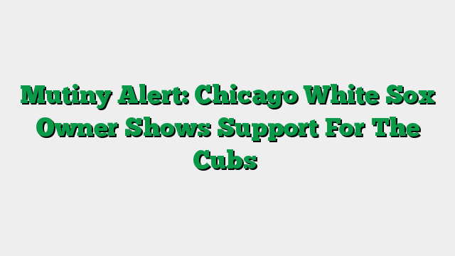 Mutiny Alert: Chicago White Sox Owner Shows Support For The Cubs
