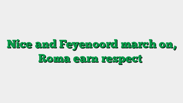 Nice and Feyenoord march on, Roma earn respect