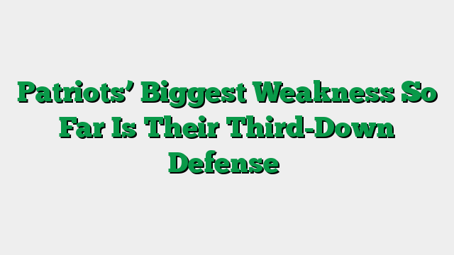Patriots’ Biggest Weakness So Far Is Their Third-Down Defense