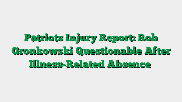 Patriots Injury Report: Rob Gronkowski Questionable After Illness-Related Absence