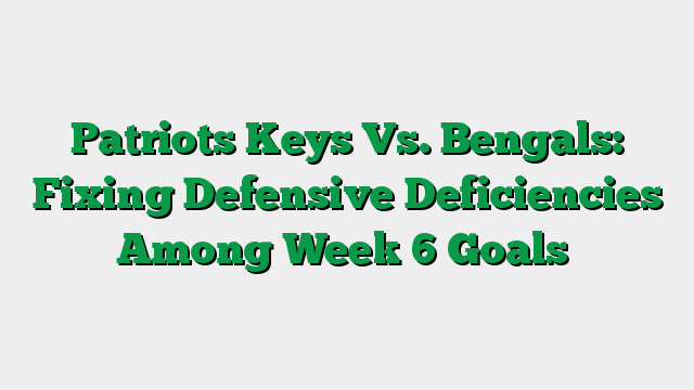 Patriots Keys Vs. Bengals: Fixing Defensive Deficiencies Among Week 6 Goals