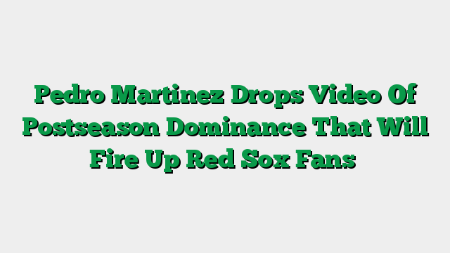 Pedro Martinez Drops Video Of Postseason Dominance That Will Fire Up Red Sox Fans