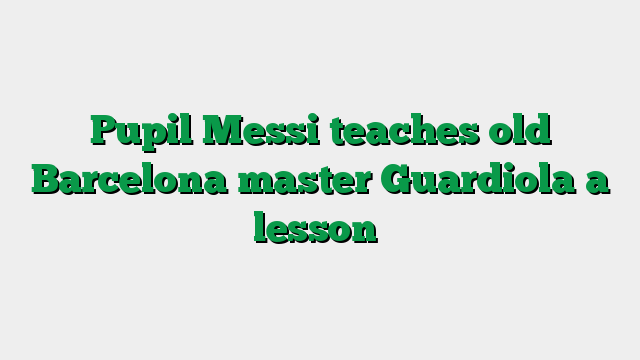 Pupil Messi teaches old Barcelona master Guardiola a lesson