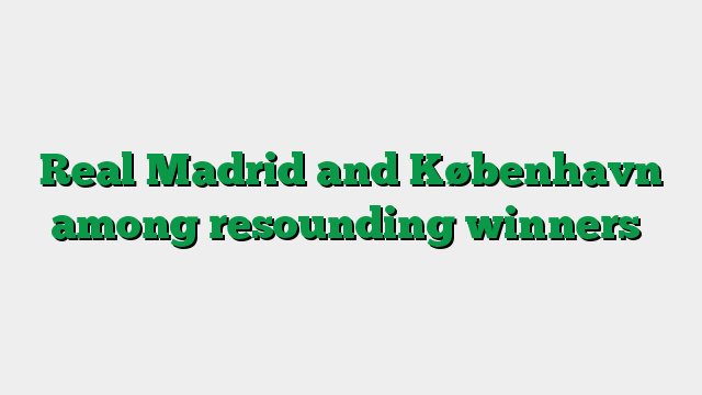 Real Madrid and København among resounding winners