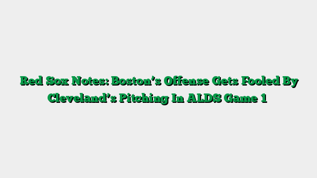 Red Sox Notes: Boston’s Offense Gets Fooled By Cleveland’s Pitching In ALDS Game 1