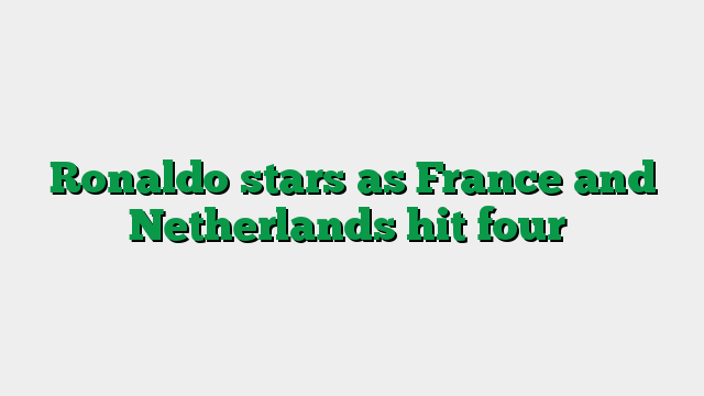 Ronaldo stars as France and Netherlands hit four