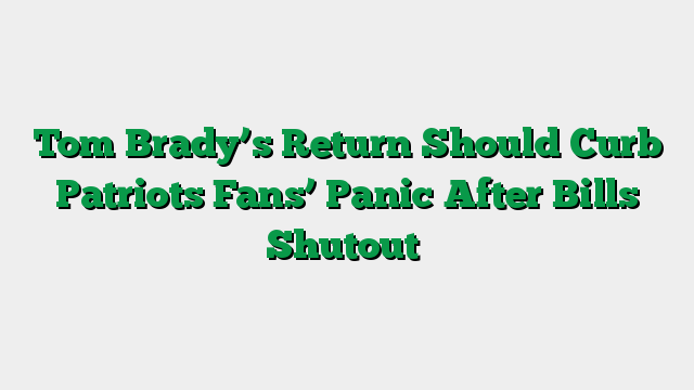 Tom Brady’s Return Should Curb Patriots Fans’ Panic After Bills Shutout