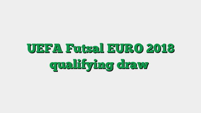 UEFA Futsal EURO 2018 qualifying draw