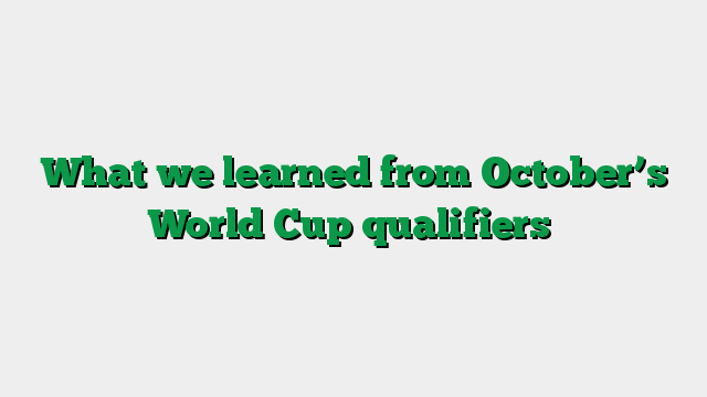 What we learned from October’s World Cup qualifiers