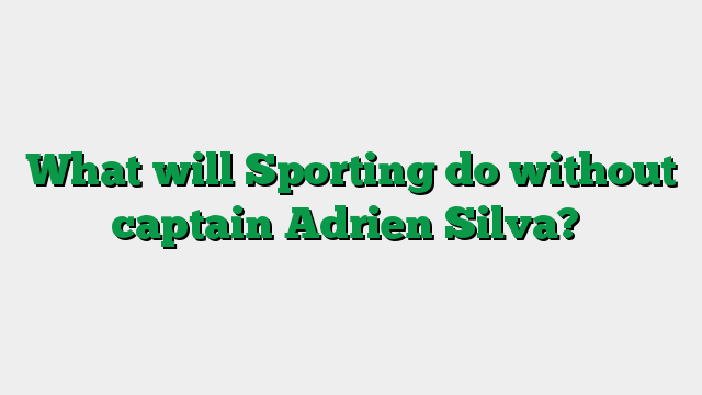 What will Sporting do without captain Adrien Silva?