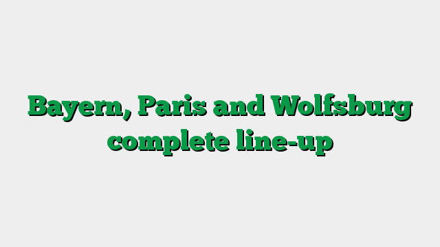 Bayern, Paris and Wolfsburg complete line-up