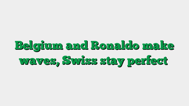 Belgium and Ronaldo make waves, Swiss stay perfect