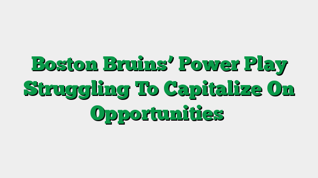 Boston Bruins’ Power Play Struggling To Capitalize On Opportunities
