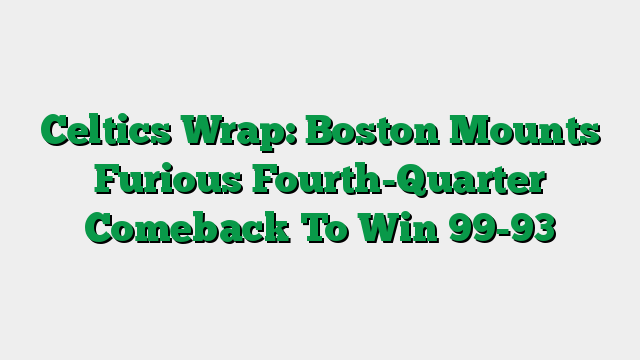 Celtics Wrap: Boston Mounts Furious Fourth-Quarter Comeback To Win 99-93