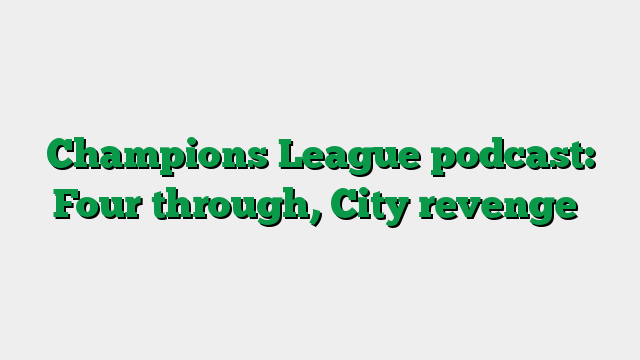 Champions League podcast: Four through, City revenge