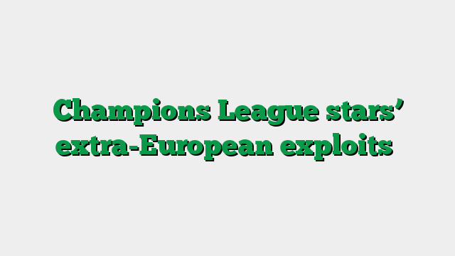 Champions League stars’ extra-European exploits