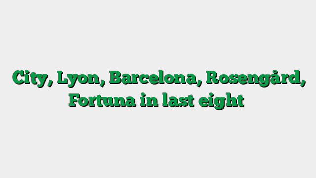City, Lyon, Barcelona, Rosengård, Fortuna in last eight