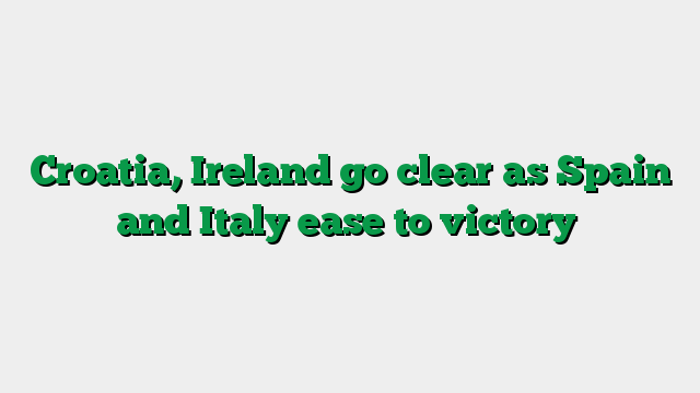 Croatia, Ireland go clear as Spain and Italy ease to victory