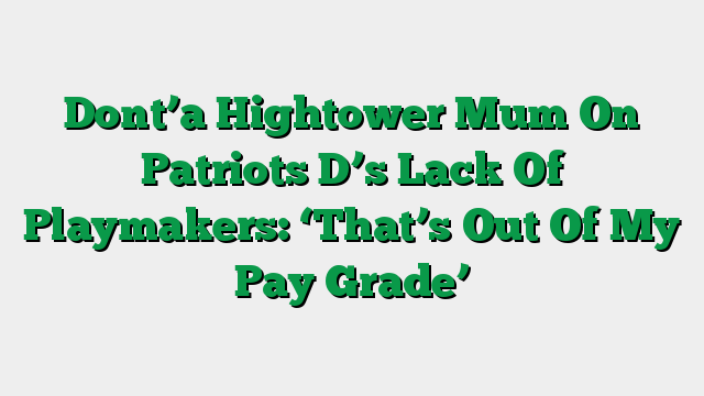 Dont’a Hightower Mum On Patriots D’s Lack Of Playmakers: ‘That’s Out Of My Pay Grade’