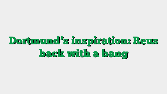 Dortmund’s inspiration: Reus back with a bang