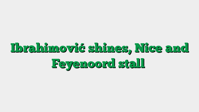 Ibrahimović shines, Nice and Feyenoord stall