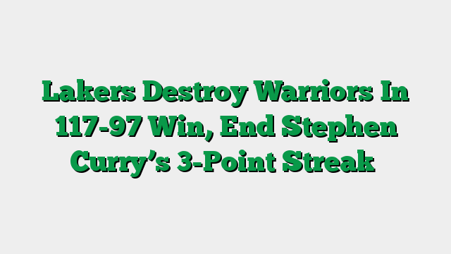 Lakers Destroy Warriors In 117-97 Win, End Stephen Curry’s 3-Point Streak