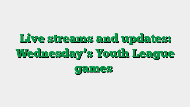Live streams and updates: Wednesday’s Youth League games