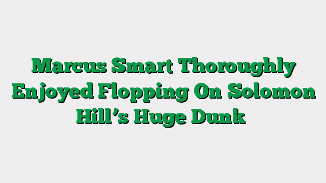 Marcus Smart Thoroughly Enjoyed Flopping On Solomon Hill’s Huge Dunk