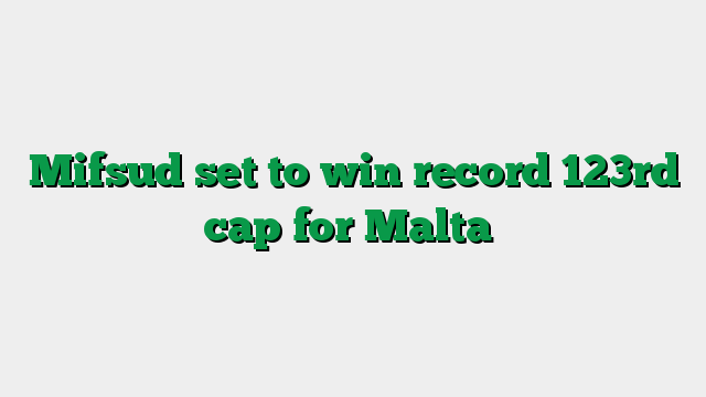 Mifsud set to win record 123rd cap for Malta