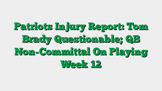 Patriots Injury Report: Tom Brady Questionable; QB Non-Committal On Playing Week 12