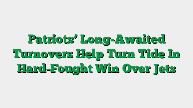Patriots’ Long-Awaited Turnovers Help Turn Tide In Hard-Fought Win Over Jets