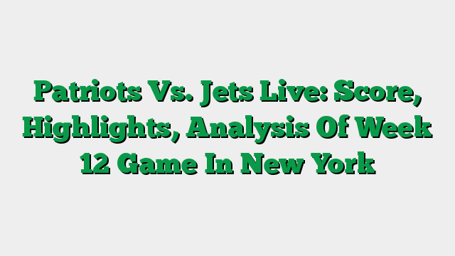 Patriots Vs. Jets Live: Score, Highlights, Analysis Of Week 12 Game In New York