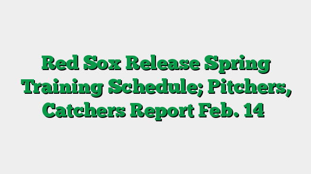 Red Sox Release Spring Training Schedule; Pitchers, Catchers Report Feb. 14