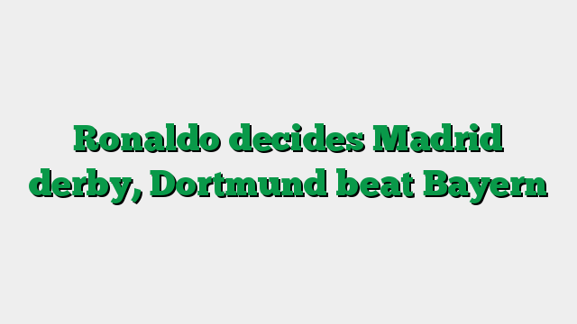 Ronaldo decides Madrid derby, Dortmund beat Bayern