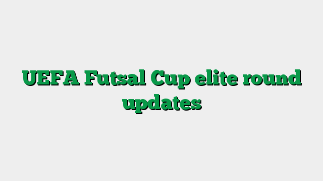 UEFA Futsal Cup elite round updates