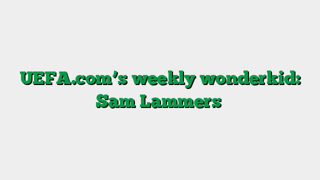 UEFA.com’s weekly wonderkid: Sam Lammers