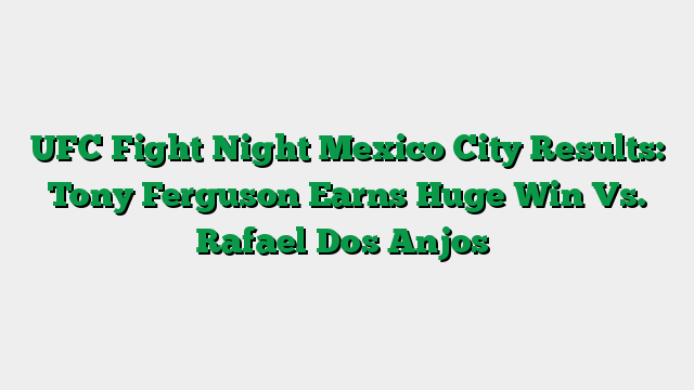 UFC Fight Night Mexico City Results: Tony Ferguson Earns Huge Win Vs. Rafael Dos Anjos
