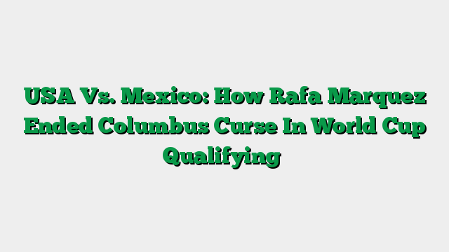 USA Vs. Mexico: How Rafa Marquez Ended Columbus Curse In World Cup Qualifying