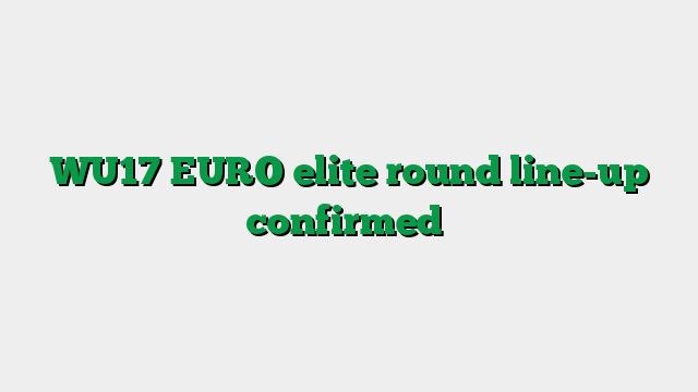 WU17 EURO elite round line-up confirmed