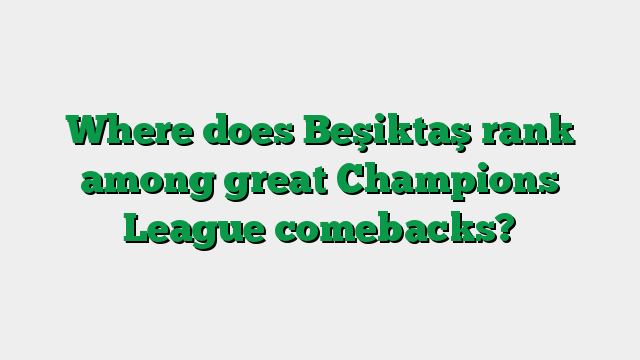 Where does Beşiktaş rank among great Champions League comebacks?