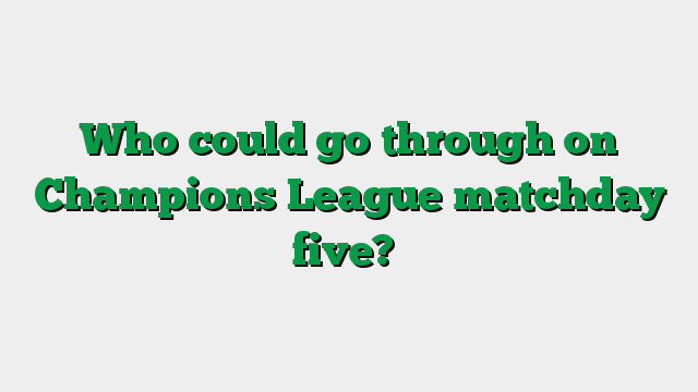 Who could go through on Champions League matchday five?