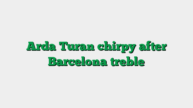 Arda Turan chirpy after Barcelona treble