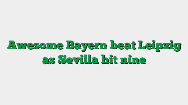 Awesome Bayern beat Leipzig as Sevilla hit nine